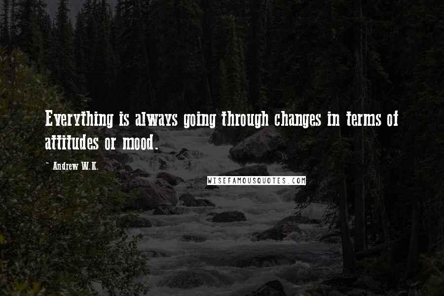 Andrew W.K. Quotes: Everything is always going through changes in terms of attitudes or mood.