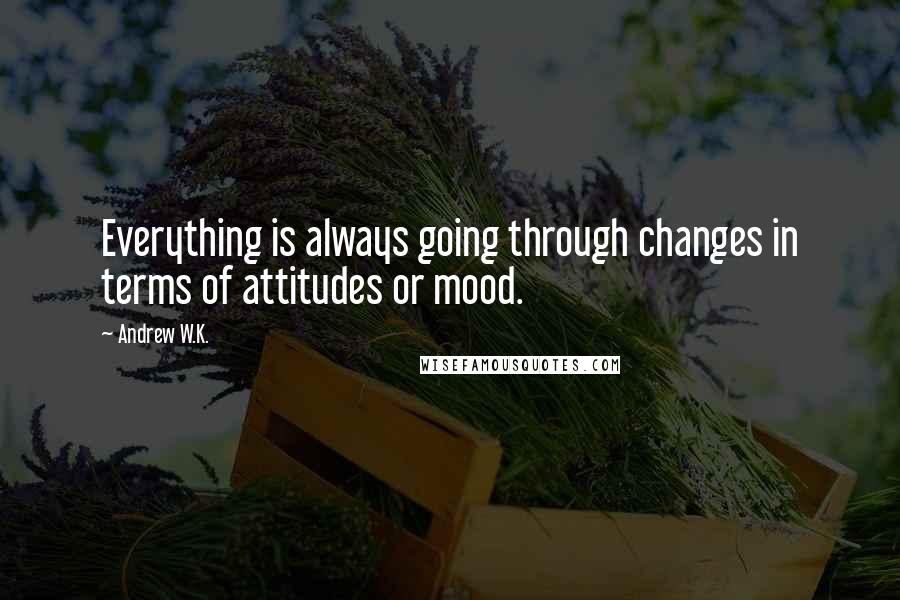 Andrew W.K. Quotes: Everything is always going through changes in terms of attitudes or mood.