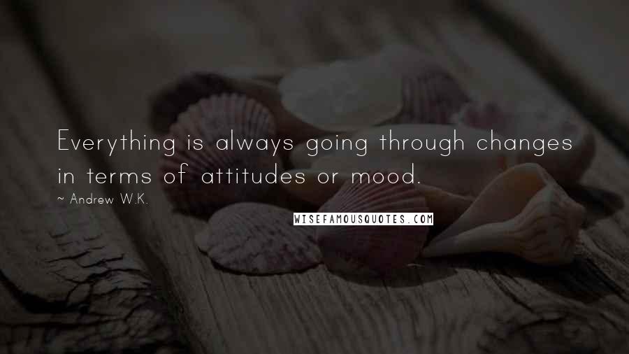 Andrew W.K. Quotes: Everything is always going through changes in terms of attitudes or mood.