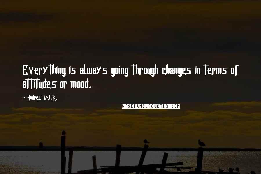 Andrew W.K. Quotes: Everything is always going through changes in terms of attitudes or mood.