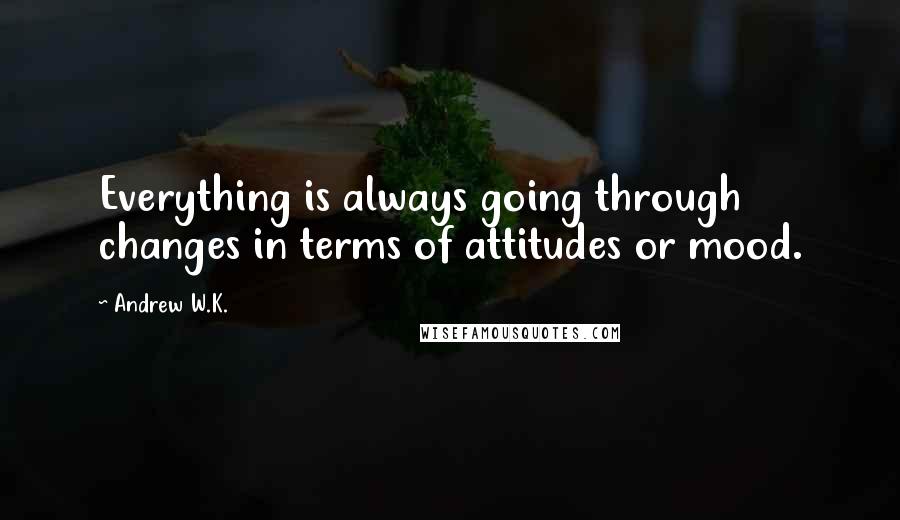 Andrew W.K. Quotes: Everything is always going through changes in terms of attitudes or mood.