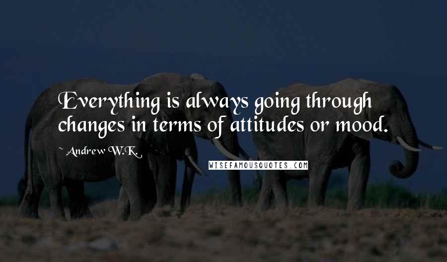 Andrew W.K. Quotes: Everything is always going through changes in terms of attitudes or mood.