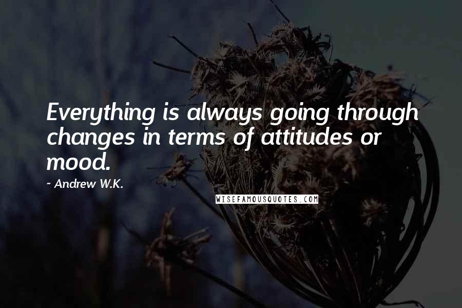 Andrew W.K. Quotes: Everything is always going through changes in terms of attitudes or mood.