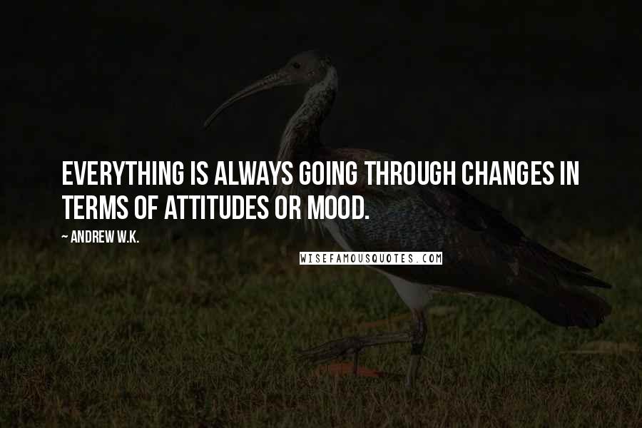 Andrew W.K. Quotes: Everything is always going through changes in terms of attitudes or mood.