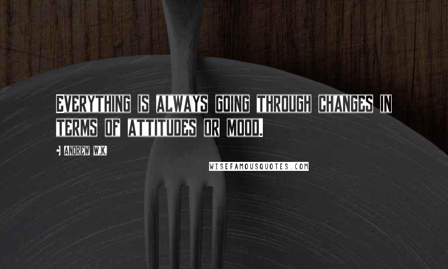 Andrew W.K. Quotes: Everything is always going through changes in terms of attitudes or mood.