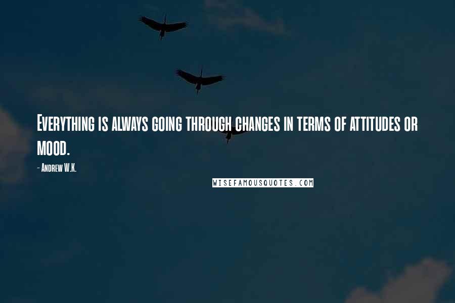 Andrew W.K. Quotes: Everything is always going through changes in terms of attitudes or mood.