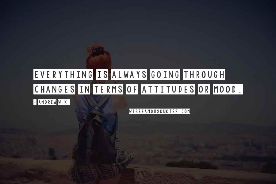 Andrew W.K. Quotes: Everything is always going through changes in terms of attitudes or mood.