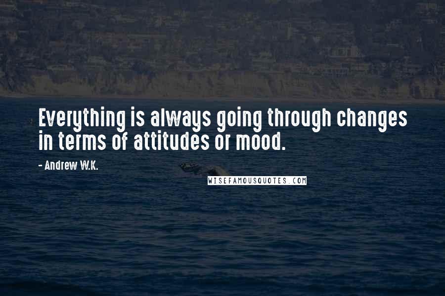 Andrew W.K. Quotes: Everything is always going through changes in terms of attitudes or mood.