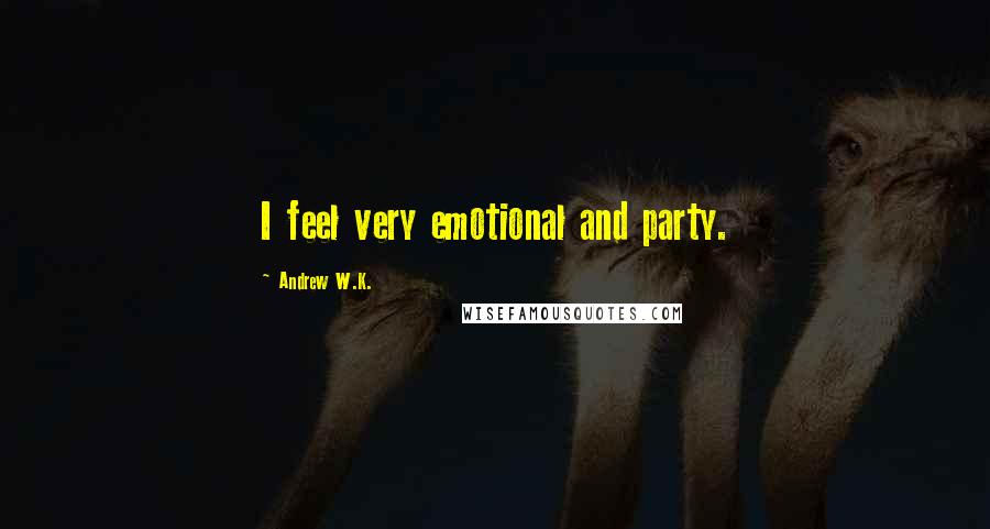 Andrew W.K. Quotes: I feel very emotional and party.