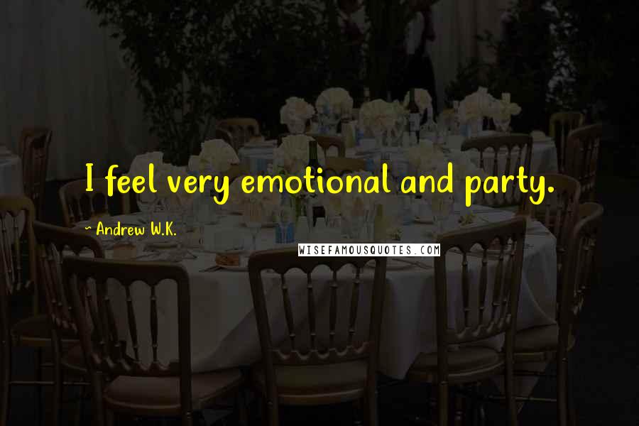 Andrew W.K. Quotes: I feel very emotional and party.