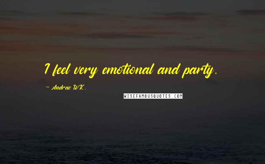 Andrew W.K. Quotes: I feel very emotional and party.
