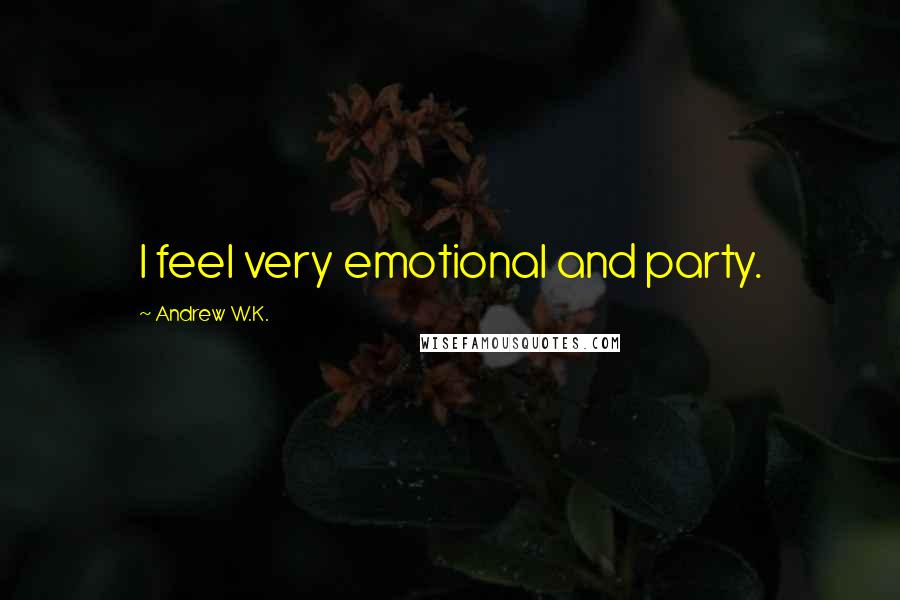 Andrew W.K. Quotes: I feel very emotional and party.