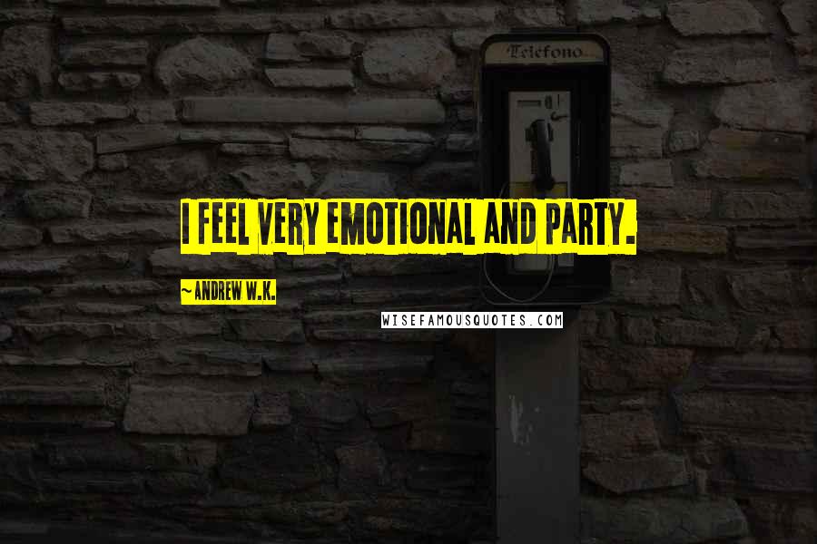Andrew W.K. Quotes: I feel very emotional and party.