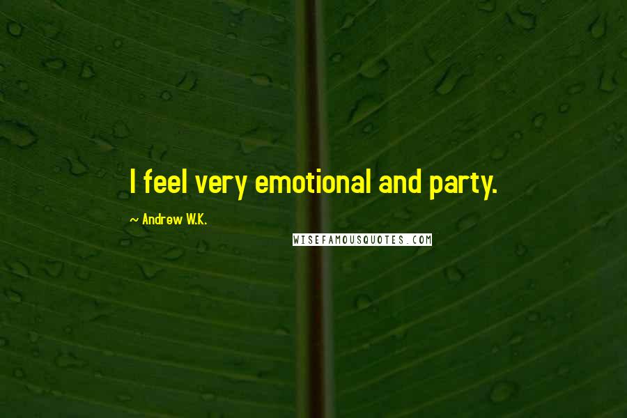 Andrew W.K. Quotes: I feel very emotional and party.