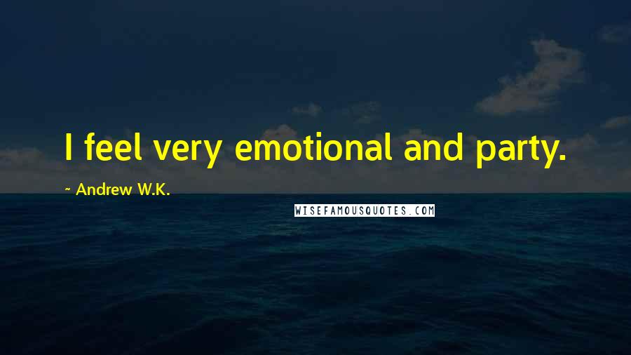 Andrew W.K. Quotes: I feel very emotional and party.