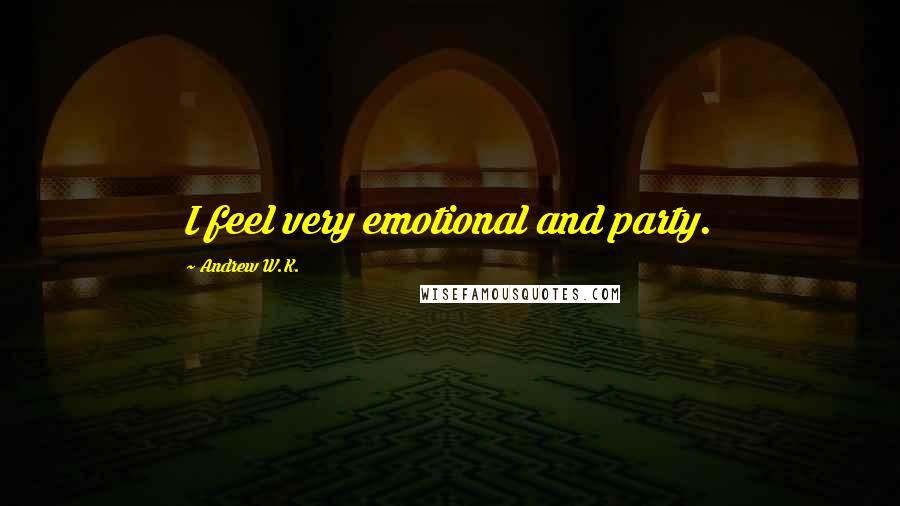 Andrew W.K. Quotes: I feel very emotional and party.