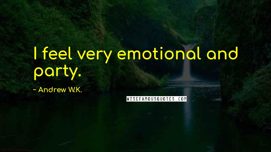 Andrew W.K. Quotes: I feel very emotional and party.