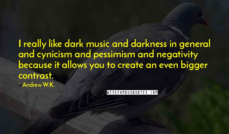Andrew W.K. Quotes: I really like dark music and darkness in general and cynicism and pessimism and negativity because it allows you to create an even bigger contrast.