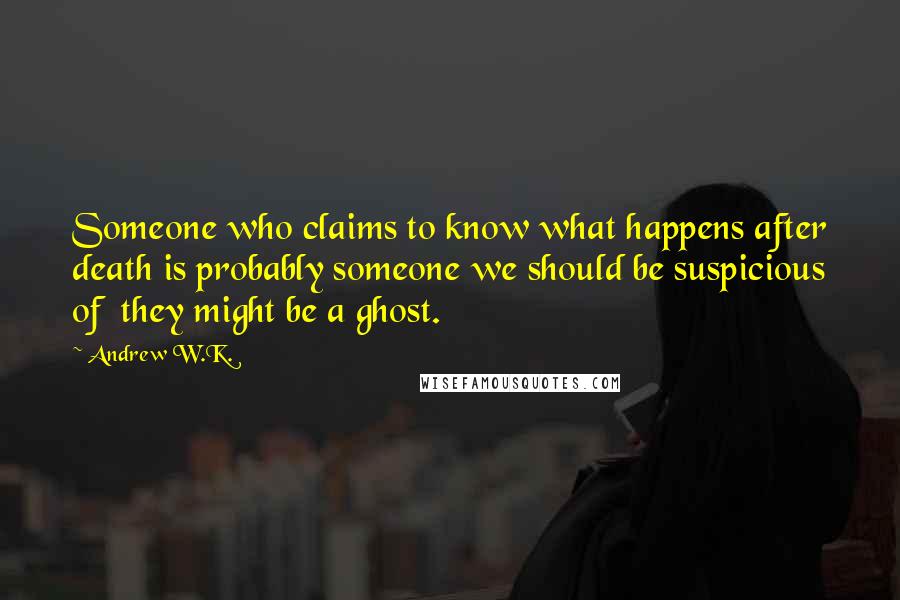 Andrew W.K. Quotes: Someone who claims to know what happens after death is probably someone we should be suspicious of they might be a ghost.