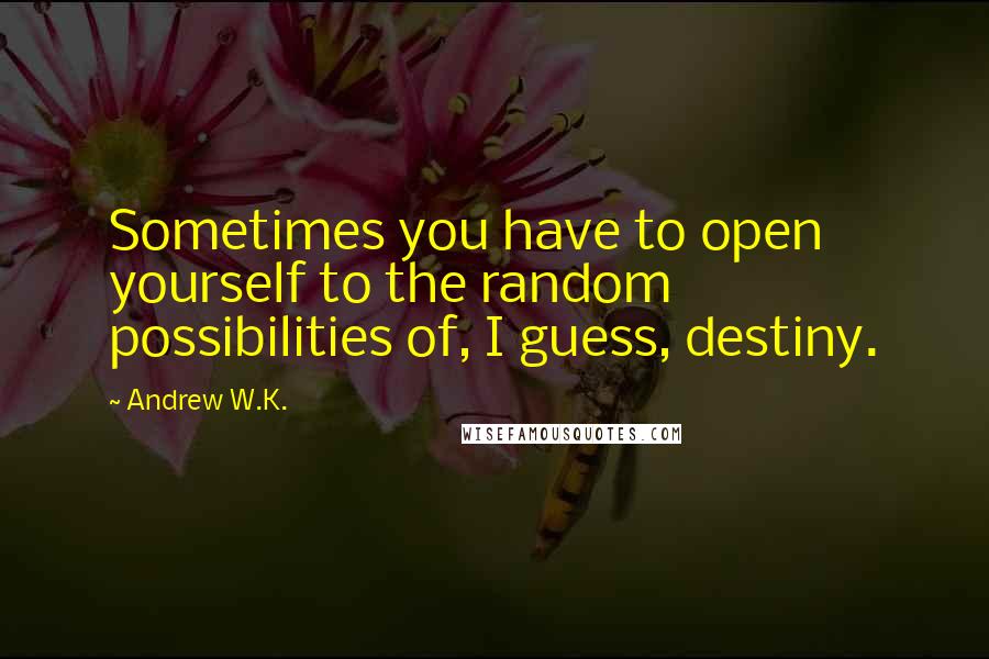 Andrew W.K. Quotes: Sometimes you have to open yourself to the random possibilities of, I guess, destiny.