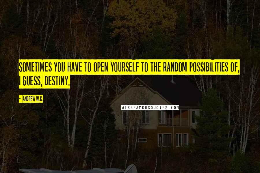 Andrew W.K. Quotes: Sometimes you have to open yourself to the random possibilities of, I guess, destiny.