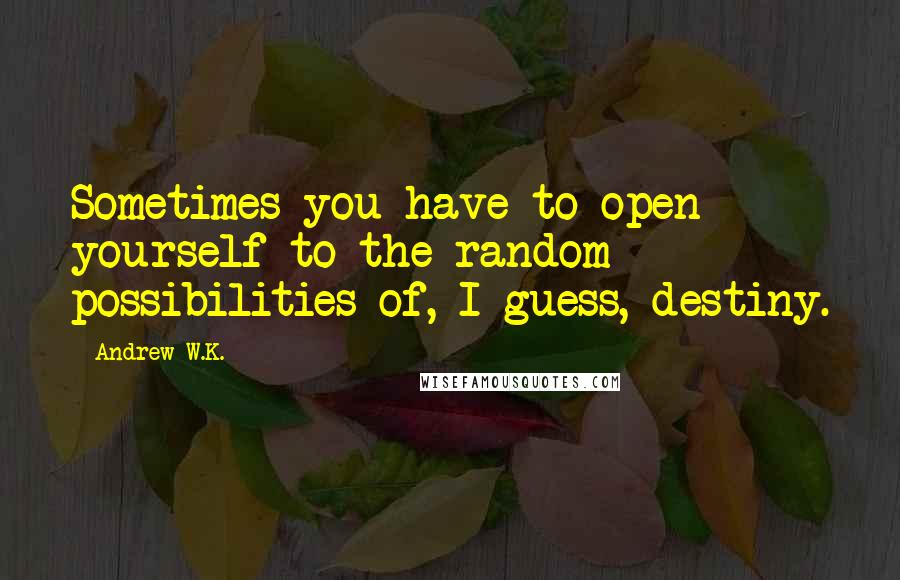 Andrew W.K. Quotes: Sometimes you have to open yourself to the random possibilities of, I guess, destiny.