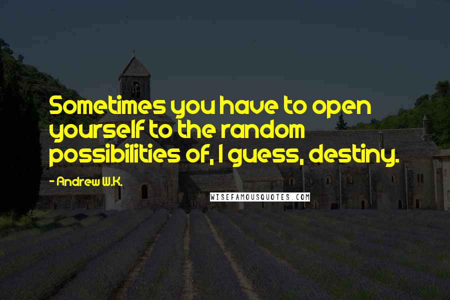 Andrew W.K. Quotes: Sometimes you have to open yourself to the random possibilities of, I guess, destiny.