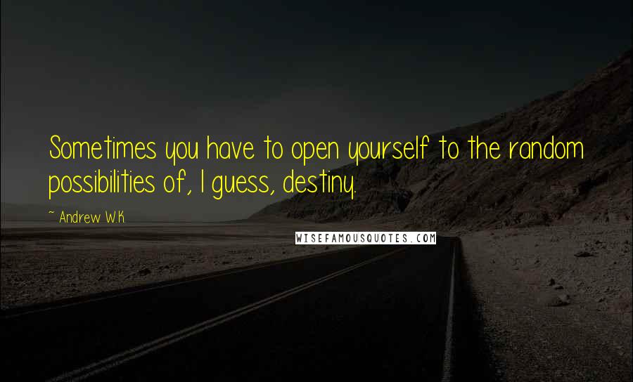 Andrew W.K. Quotes: Sometimes you have to open yourself to the random possibilities of, I guess, destiny.