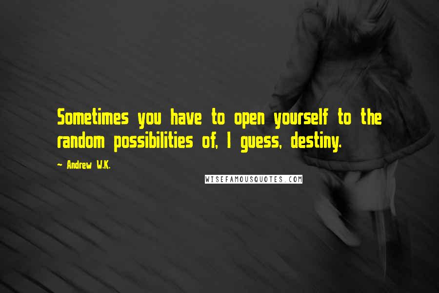 Andrew W.K. Quotes: Sometimes you have to open yourself to the random possibilities of, I guess, destiny.