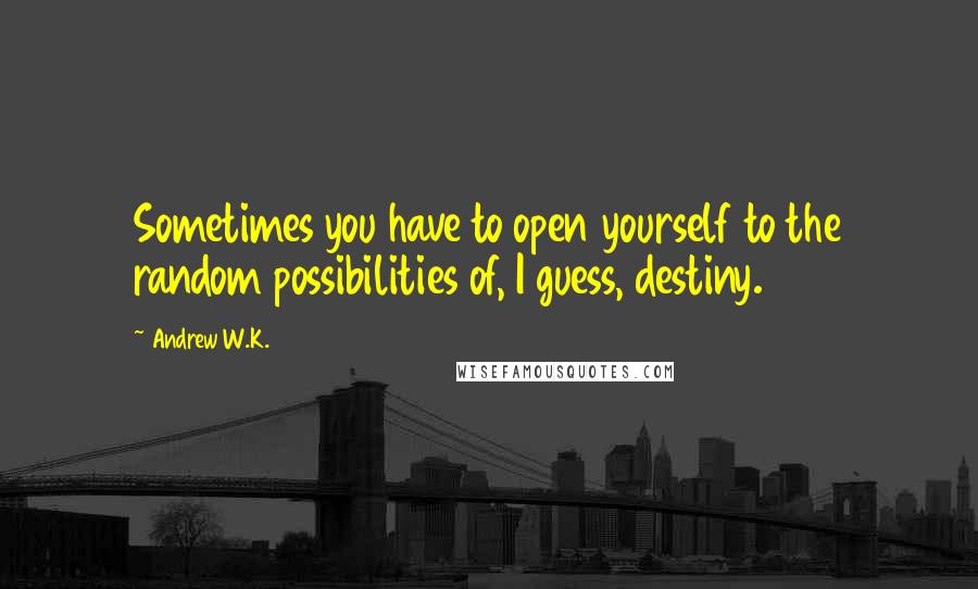 Andrew W.K. Quotes: Sometimes you have to open yourself to the random possibilities of, I guess, destiny.