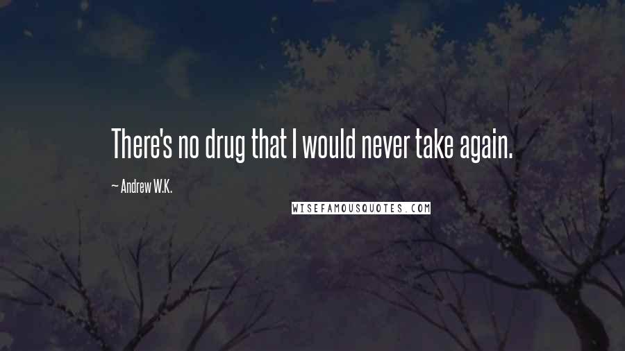 Andrew W.K. Quotes: There's no drug that I would never take again.