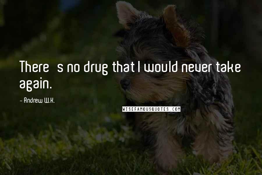 Andrew W.K. Quotes: There's no drug that I would never take again.
