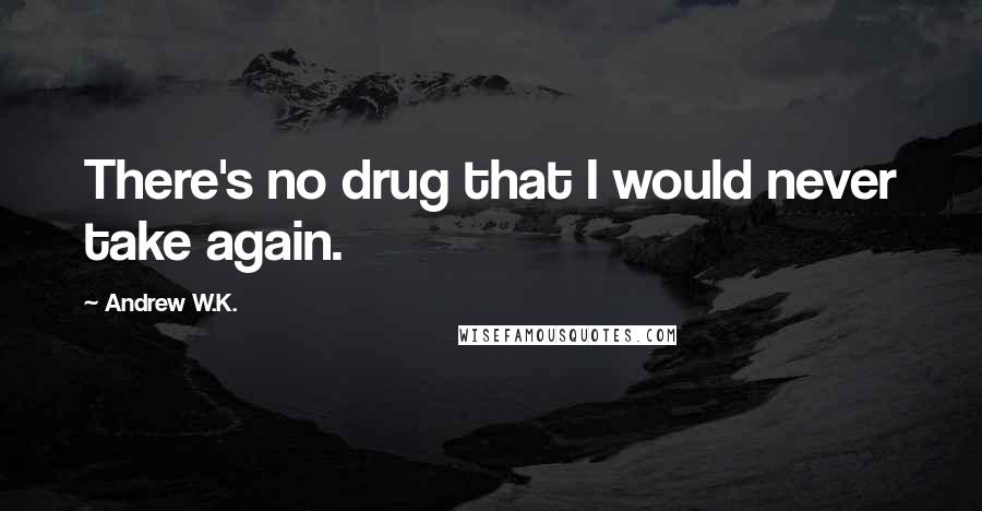 Andrew W.K. Quotes: There's no drug that I would never take again.