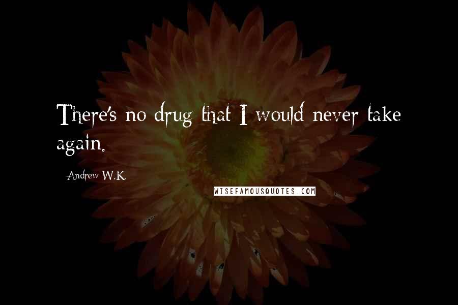 Andrew W.K. Quotes: There's no drug that I would never take again.