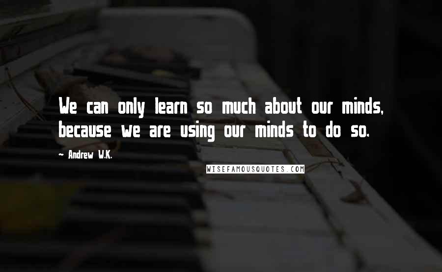 Andrew W.K. Quotes: We can only learn so much about our minds, because we are using our minds to do so.