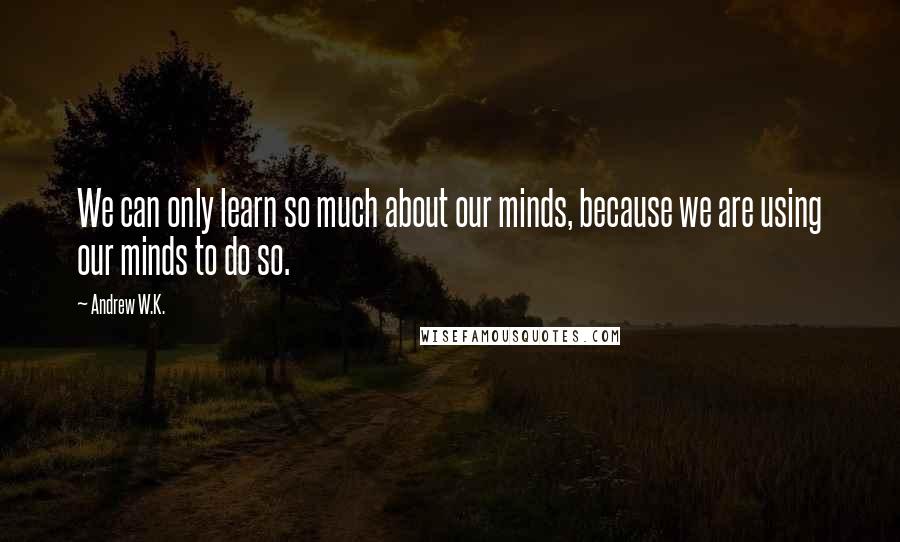 Andrew W.K. Quotes: We can only learn so much about our minds, because we are using our minds to do so.