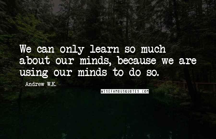 Andrew W.K. Quotes: We can only learn so much about our minds, because we are using our minds to do so.