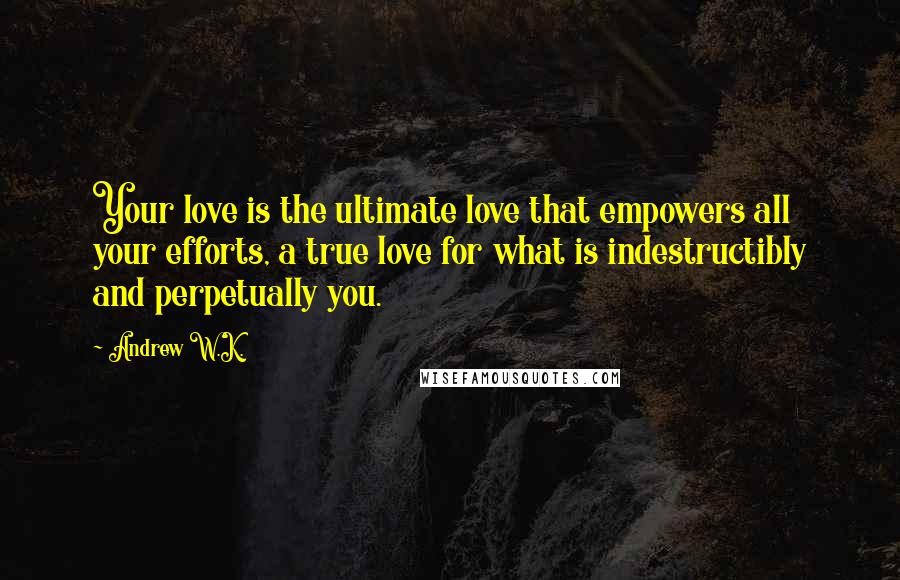 Andrew W.K. Quotes: Your love is the ultimate love that empowers all your efforts, a true love for what is indestructibly and perpetually you.