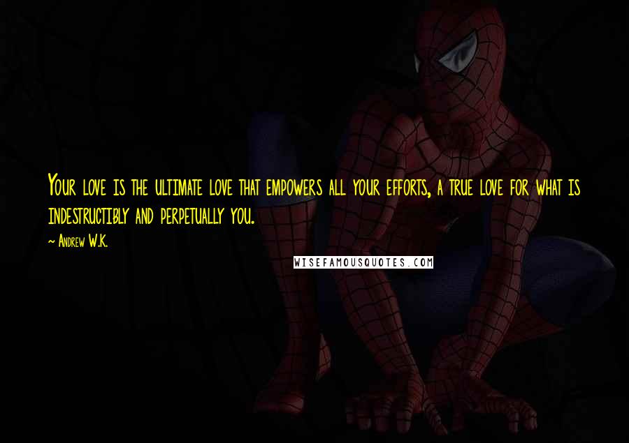 Andrew W.K. Quotes: Your love is the ultimate love that empowers all your efforts, a true love for what is indestructibly and perpetually you.