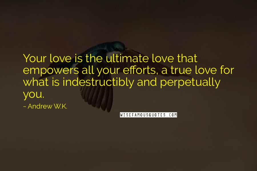 Andrew W.K. Quotes: Your love is the ultimate love that empowers all your efforts, a true love for what is indestructibly and perpetually you.