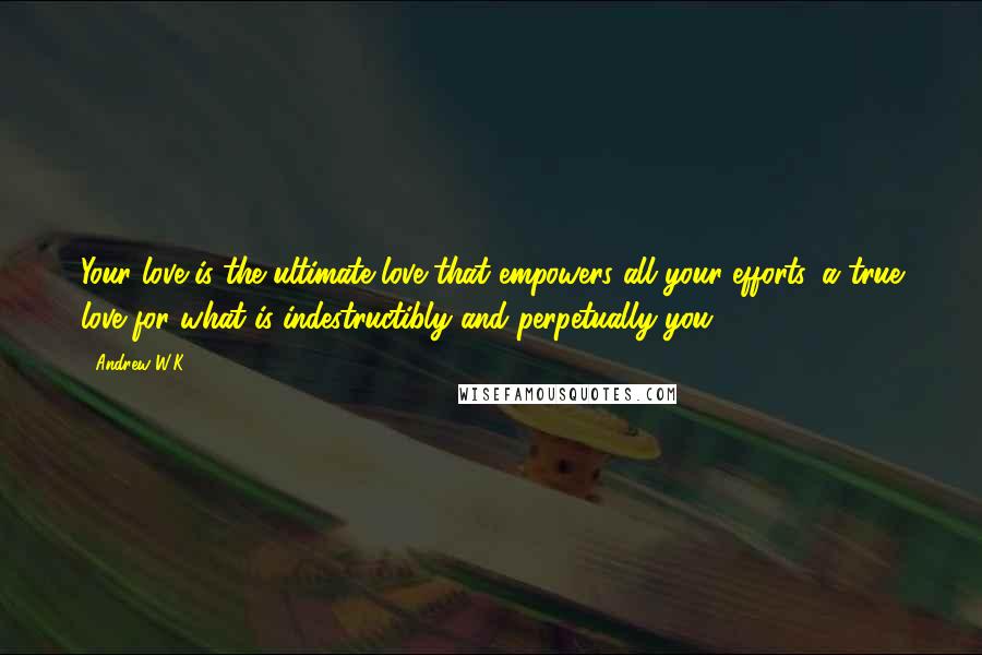 Andrew W.K. Quotes: Your love is the ultimate love that empowers all your efforts, a true love for what is indestructibly and perpetually you.