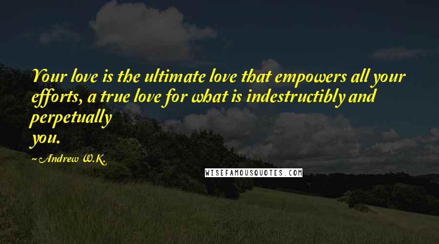 Andrew W.K. Quotes: Your love is the ultimate love that empowers all your efforts, a true love for what is indestructibly and perpetually you.