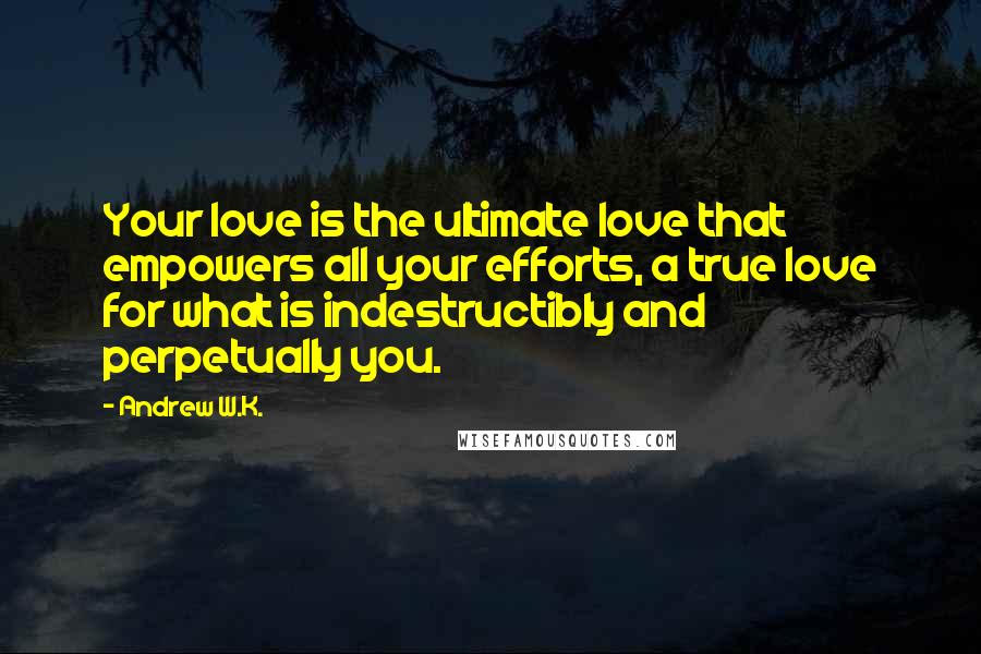 Andrew W.K. Quotes: Your love is the ultimate love that empowers all your efforts, a true love for what is indestructibly and perpetually you.