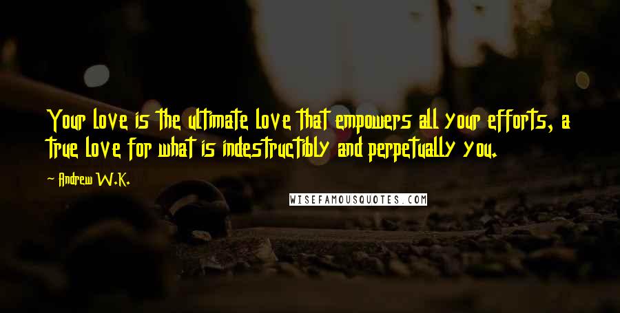 Andrew W.K. Quotes: Your love is the ultimate love that empowers all your efforts, a true love for what is indestructibly and perpetually you.