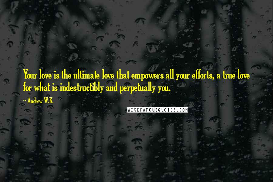 Andrew W.K. Quotes: Your love is the ultimate love that empowers all your efforts, a true love for what is indestructibly and perpetually you.