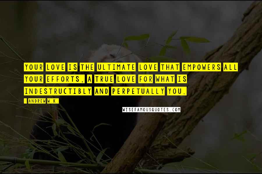 Andrew W.K. Quotes: Your love is the ultimate love that empowers all your efforts, a true love for what is indestructibly and perpetually you.