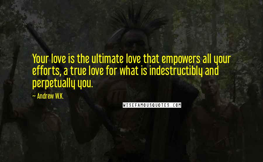 Andrew W.K. Quotes: Your love is the ultimate love that empowers all your efforts, a true love for what is indestructibly and perpetually you.