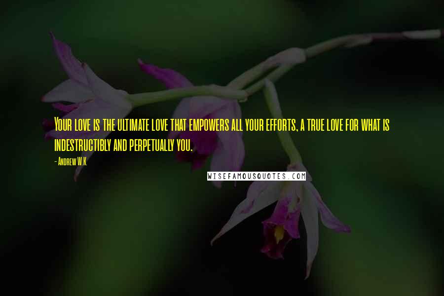 Andrew W.K. Quotes: Your love is the ultimate love that empowers all your efforts, a true love for what is indestructibly and perpetually you.