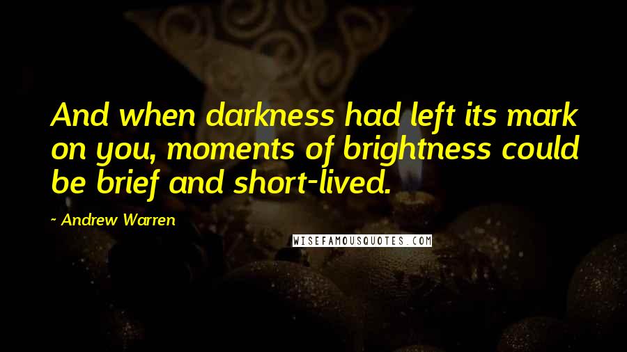 Andrew Warren Quotes: And when darkness had left its mark on you, moments of brightness could be brief and short-lived.