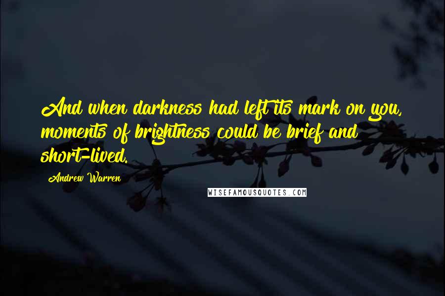 Andrew Warren Quotes: And when darkness had left its mark on you, moments of brightness could be brief and short-lived.